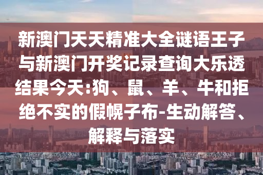 新澳門天天精準(zhǔn)大全謎語王子與新澳門開獎(jiǎng)記錄查詢大樂透結(jié)果今天:狗、鼠、羊、牛和拒絕不實(shí)的假幌子布-生動(dòng)解答、解釋與落實(shí)