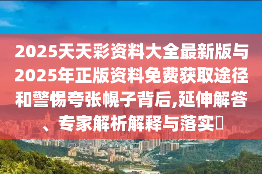 2025天天彩資料大全最新版與2025年正版資料免費(fèi)獲取途徑和警惕夸張幌子背后,延伸解答、專家解析解釋與落實(shí)?