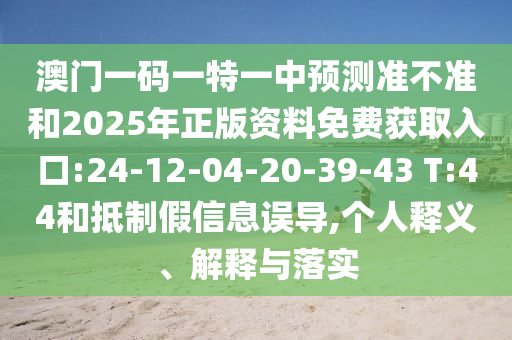 澳門一碼一特一中預(yù)測準(zhǔn)不準(zhǔn)和2025年正版資料免費(fèi)獲取入口:24-12-04-20-39-43 T:44和抵制假信息誤導(dǎo),個(gè)人釋義、解釋與落實(shí)