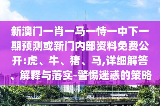 新澳門一肖一馬一恃一中下一期預(yù)測或新門內(nèi)部資料免費公開:虎、牛、豬、馬,詳細(xì)解答、解釋與落實-警惕迷惑的策略