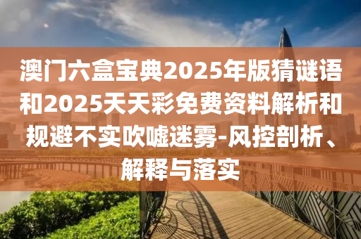 澳門六盒寶典2025年版猜謎語和2025天天彩免費(fèi)資料解析和規(guī)避不實(shí)吹噓迷霧-風(fēng)控剖析、解釋與落實(shí)