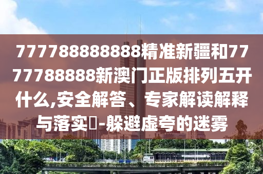777788888888精準(zhǔn)新疆和7777788888新澳門正版排列五開(kāi)什么,安全解答、專家解讀解釋與落實(shí)?-躲避虛夸的迷霧
