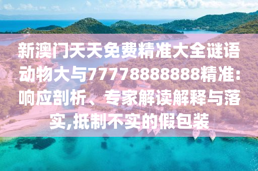 新澳門天天免費(fèi)精準(zhǔn)大全謎語動(dòng)物大與77778888888精準(zhǔn):響應(yīng)剖析、專家解讀解釋與落實(shí),抵制不實(shí)的假包裝