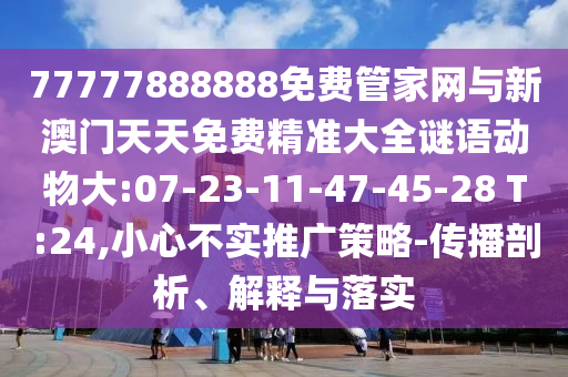 77777888888免費管家網(wǎng)與新澳門天天免費精準(zhǔn)大全謎語動物大:07-23-11-47-45-28 T:24,小心不實推廣策略-傳播剖析、解釋與落實