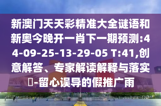 新澳門天天彩精準(zhǔn)大全謎語和新奧今晚開一肖下一期預(yù)測:44-09-25-13-29-05 T:41,創(chuàng)意解答、專家解讀解釋與落實?-留心誤導(dǎo)的假推廣雨