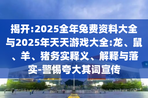 揭開:2025全年兔費資料大全與2025年天天游戲大全:龍、鼠、羊、豬務實釋義、解釋與落實-警惕夸大其詞宣傳