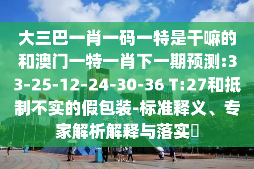 大三巴一肖一碼一特是干嘛的和澳門一特一肖下一期預(yù)測(cè):33-25-12-24-30-36 T:27和抵制不實(shí)的假包裝-標(biāo)準(zhǔn)釋義、專家解析解釋與落實(shí)?