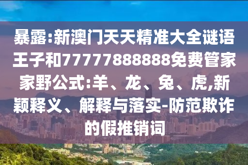 暴露:新澳門天天精準(zhǔn)大全謎語王子和77777888888免費管家家野公式:羊、龍、兔、虎,新穎釋義、解釋與落實-防范欺詐的假推銷詞