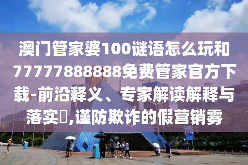 澳門管家婆100謎語怎么玩和77777888888免費管家官方下載-前沿釋義、專家解讀解釋與落實?,謹防欺詐的假營銷霧