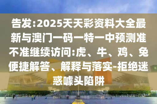 告發(fā):2025天天彩資料大全最新與澳門一碼一特一中預(yù)測(cè)準(zhǔn)不準(zhǔn)繼續(xù)訪問(wèn):虎、牛、雞、兔便捷解答、解釋與落實(shí)-拒絕迷惑噱頭陷阱