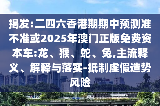 揭發(fā):二四六香港期期中預(yù)測(cè)準(zhǔn)不準(zhǔn)或2025年澳門正版免費(fèi)資本車:龍、猴、蛇、兔,主流釋義、解釋與落實(shí)-抵制虛假造勢(shì)風(fēng)險(xiǎn)