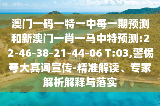 澳門一碼一特一中每一期預(yù)測和新澳門一肖一馬中特預(yù)測:22-46-38-21-44-06 T:03,警惕夸大其詞宣傳-精準(zhǔn)解讀、專家解析解釋與落實(shí)