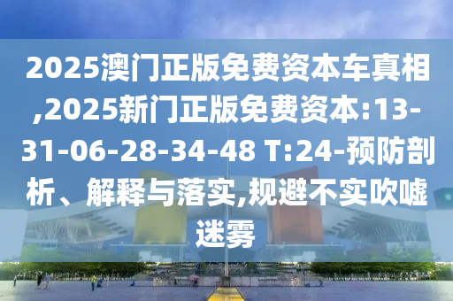 2025澳門正版免費(fèi)資本車真相,2025新門正版免費(fèi)資本:13-31-06-28-34-48 T:24-預(yù)防剖析、解釋與落實(shí),規(guī)避不實(shí)吹噓迷霧