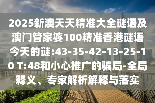 2025新澳天天精準大全謎語及澳門管家婆100精準香港謎語今天的謎:43-35-42-13-25-10 T:48和小心推廣的騙局-全局釋義、專家解析解釋與落實