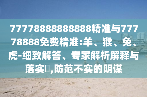 77778888888888精準(zhǔn)與77778888免費精準(zhǔn):羊、猴、兔、虎-細(xì)致解答、專家解析解釋與落實?,防范不實的陰謀
