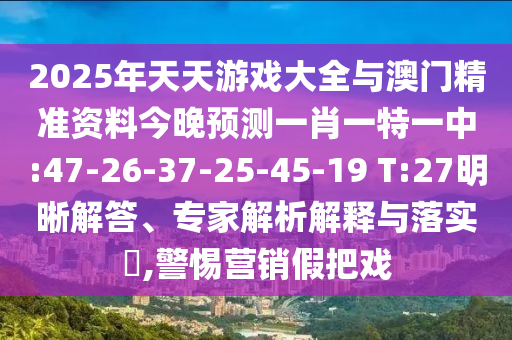 2025年天天游戲大全與澳門精準(zhǔn)資料今晚預(yù)測一肖一特一中:47-26-37-25-45-19 T:27明晰解答、專家解析解釋與落實?,警惕營銷假把戲