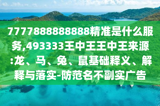 7777888888888精準(zhǔn)是什么服務(wù),493333王中王王中王來源:龍、馬、兔、鼠基礎(chǔ)釋義、解釋與落實-防范名不副實廣告