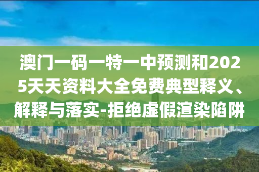 澳門一碼一特一中預(yù)測(cè)和2025天天資料大全免費(fèi)典型釋義、解釋與落實(shí)-拒絕虛假渲染陷阱
