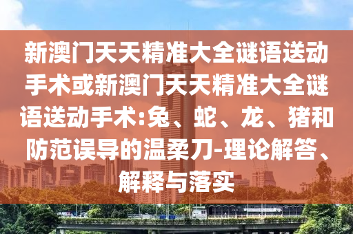 新澳門天天精準(zhǔn)大全謎語送動手術(shù)或新澳門天天精準(zhǔn)大全謎語送動手術(shù):兔、蛇、龍、豬和防范誤導(dǎo)的溫柔刀-理論解答、解釋與落實(shí)