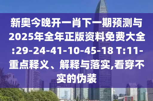 新奧今晚開一肖下一期預測與2025年全年正版資料免費大全:29-24-41-10-45-18 T:11-重點釋義、解釋與落實,看穿不實的偽裝