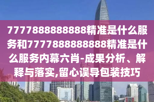 7777888888888精準(zhǔn)是什么服務(wù)和7777888888888精準(zhǔn)是什么服務(wù)內(nèi)幕六肖-成果分析、解釋與落實(shí),留心誤導(dǎo)包裝技巧