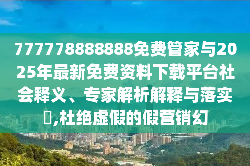 777778888888免費(fèi)管家與2025年最新免費(fèi)資料下載平臺(tái)社會(huì)釋義、專(zhuān)家解析解釋與落實(shí)?,杜絕虛假的假營(yíng)銷(xiāo)幻