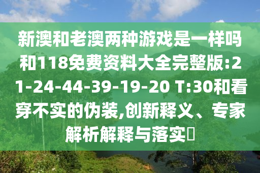 新澳和老澳兩種游戲是一樣嗎和118免費(fèi)資料大全完整版:21-24-44-39-19-20 T:30和看穿不實(shí)的偽裝,創(chuàng)新釋義、專家解析解釋與落實(shí)?