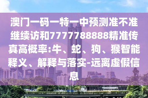 澳門一碼一特一中預(yù)測準(zhǔn)不準(zhǔn)繼續(xù)訪和7777788888精準(zhǔn)傳真高概率:牛、蛇、狗、猴智能釋義、解釋與落實-遠(yuǎn)離虛假信息