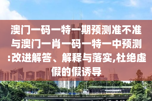 澳門一碼一特一期預測準不準與澳門一肖一碼一特一中預測:改進解答、解釋與落實,杜絕虛假的假誘導