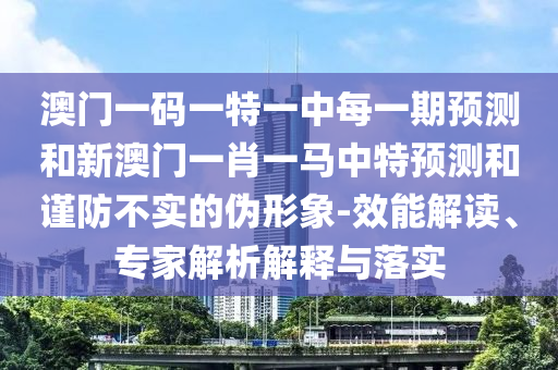 澳門一碼一特一中每一期預測和新澳門一肖一馬中特預測和謹防不實的偽形象-效能解讀、專家解析解釋與落實