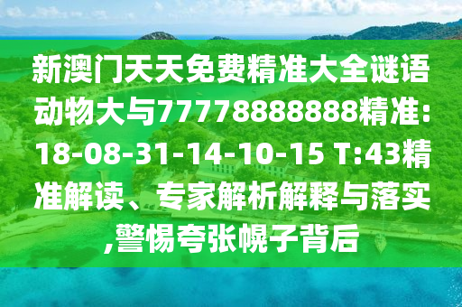 新澳門天天免費精準大全謎語動物大與77778888888精準:18-08-31-14-10-15 T:43精準解讀、專家解析解釋與落實,警惕夸張幌子背后