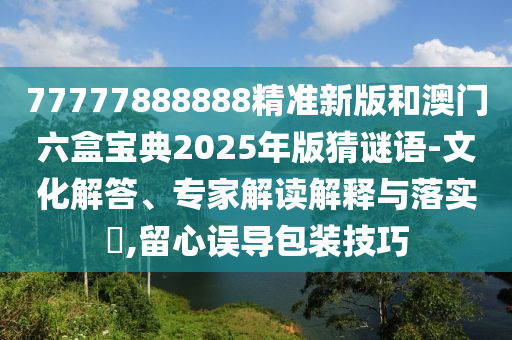 77777888888精準(zhǔn)新版和澳門六盒寶典2025年版猜謎語-文化解答、專家解讀解釋與落實?,留心誤導(dǎo)包裝技巧