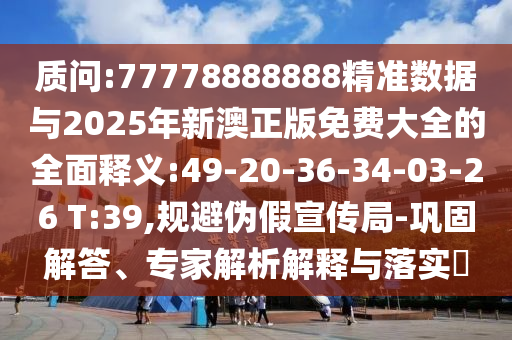 質(zhì)問:77778888888精準(zhǔn)數(shù)據(jù)與2025年新澳正版免費(fèi)大全的全面釋義:49-20-36-34-03-26 T:39,規(guī)避偽假宣傳局-鞏固解答、專家解析解釋與落實(shí)?