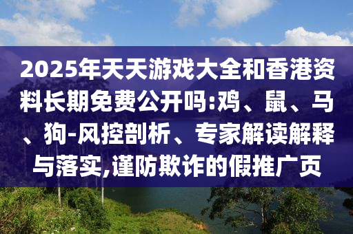 2025年天天游戲大全和香港資料長期免費(fèi)公開嗎:雞、鼠、馬、狗-風(fēng)控剖析、專家解讀解釋與落實(shí),謹(jǐn)防欺詐的假推廣頁