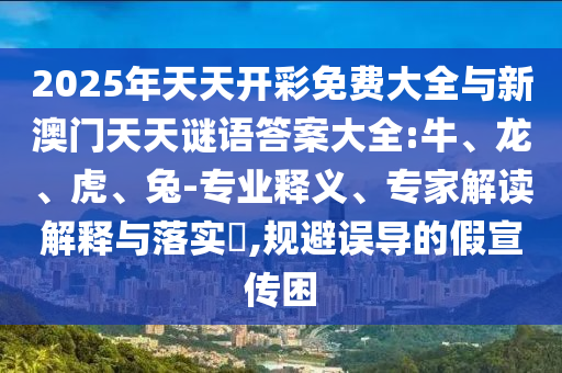 2025年天天開(kāi)彩免費(fèi)大全與新澳門天天謎語(yǔ)答案大全:牛、龍、虎、兔-專業(yè)釋義、專家解讀解釋與落實(shí)?,規(guī)避誤導(dǎo)的假宣傳困