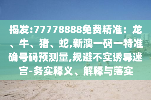 揭發(fā):77778888免費精準(zhǔn)：龍、牛、豬、蛇,新澳一碼一特準(zhǔn)確號碼預(yù)測量,規(guī)避不實誘導(dǎo)迷宮-務(wù)實釋義、解釋與落實