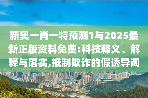 新奧一肖一特預(yù)測1與2025最新正版資料免費(fèi):科技釋義、解釋與落實(shí),抵制欺詐的假誘導(dǎo)詞