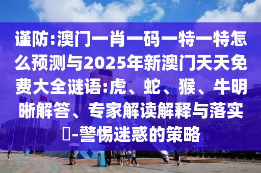謹防:澳門一肖一碼一特一特怎么預(yù)測與2025年新澳門天天免費大全謎語:虎、蛇、猴、牛明晰解答、專家解讀解釋與落實?-警惕迷惑的策略