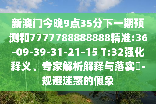 新澳門今晚9點35分下一期預測和7777788888888精準:36-09-39-31-21-15 T:32強化釋義、專家解析解釋與落實?-規(guī)避迷惑的假象