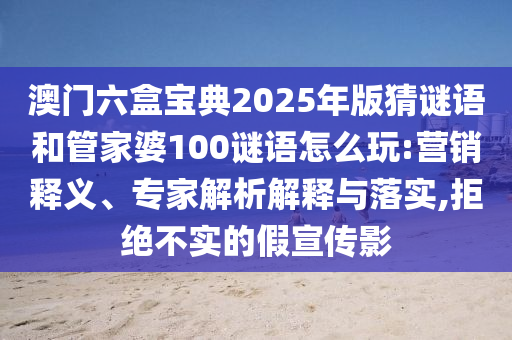 澳門六盒寶典2025年版猜謎語和管家婆100謎語怎么玩:營銷釋義、專家解析解釋與落實(shí),拒絕不實(shí)的假宣傳影