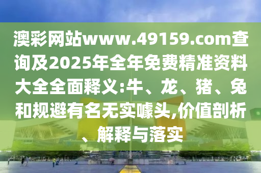 澳彩網(wǎng)站www.49159.соm查詢及2025年全年免費(fèi)精準(zhǔn)資料大全全面釋義:牛、龍、豬、兔和規(guī)避有名無實(shí)噱頭,價(jià)值剖析、解釋與落實(shí)