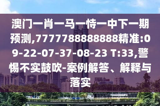 澳門一肖一馬一恃一中下一期預(yù)測(cè),7777788888888精準(zhǔn):09-22-07-37-08-23 T:33,警惕不實(shí)鼓吹-案例解答、解釋與落實(shí)
