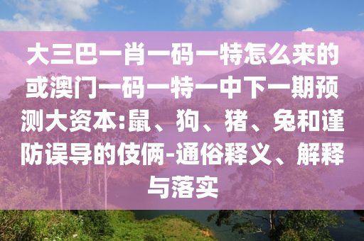 大三巴一肖一碼一特怎么來的或澳門一碼一特一中下一期預(yù)測(cè)大資本:鼠、狗、豬、兔和謹(jǐn)防誤導(dǎo)的伎倆-通俗釋義、解釋與落實(shí)