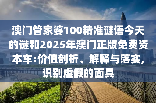 澳門管家婆100精準謎語今天的謎和2025年澳門正版免費資本車:價值剖析、解釋與落實,識別虛假的面具