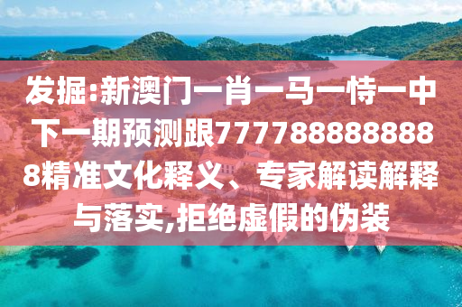 發(fā)掘:新澳門一肖一馬一恃一中下一期預(yù)測(cè)跟7777888888888精準(zhǔn)文化釋義、專家解讀解釋與落實(shí),拒絕虛假的偽裝