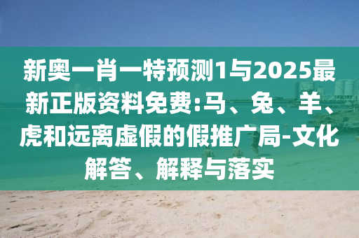 新奧一肖一特預(yù)測(cè)1與2025最新正版資料免費(fèi):馬、兔、羊、虎和遠(yuǎn)離虛假的假推廣局-文化解答、解釋與落實(shí)