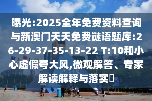 曝光:2025全年免費資料查詢與新澳門天天免費謎語題庫:26-29-37-35-13-22 T:10和小心虛假夸大風(fēng),微觀解答、專家解讀解釋與落實?