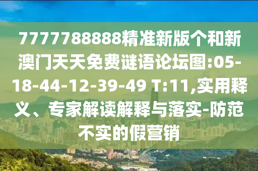 7777788888精準(zhǔn)新版?zhèn)€和新澳門天天免費(fèi)謎語論壇圖:05-18-44-12-39-49 T:11,實(shí)用釋義、專家解讀解釋與落實(shí)-防范不實(shí)的假營銷