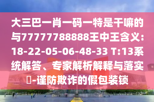 大三巴一肖一碼一特是干嘛的與77777788888王中王含義:18-22-05-06-48-33 T:13系統(tǒng)解答、專家解析解釋與落實?-謹防欺詐的假包裝鎖