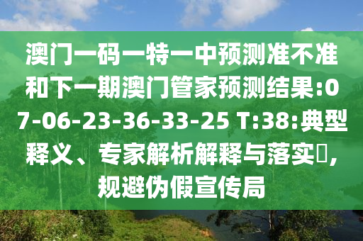 澳門一碼一特一中預測準不準和下一期澳門管家預測結果:07-06-23-36-33-25 T:38:典型釋義、專家解析解釋與落實?,規(guī)避偽假宣傳局